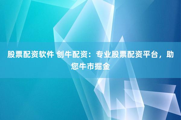 股票配资软件 创牛配资：专业股票配资平台，助您牛市掘金
