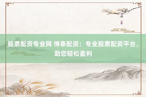 股票配资专业网 博泰配资：专业股票配资平台，助您轻松盈利