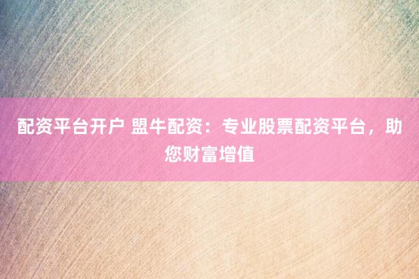 配资平台开户 盟牛配资：专业股票配资平台，助您财富增值