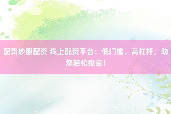 配资炒股配资 线上配资平台：低门槛，高杠杆，助您轻松投资！