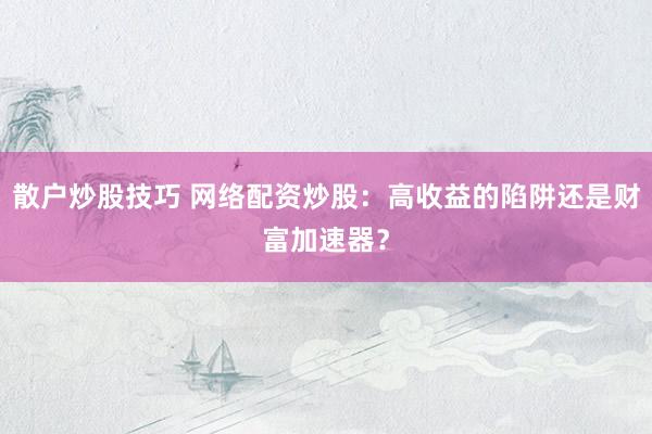 散户炒股技巧 网络配资炒股：高收益的陷阱还是财富加速器？