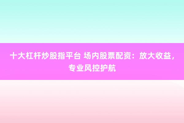十大杠杆炒股指平台 场内股票配资：放大收益，专业风控护航