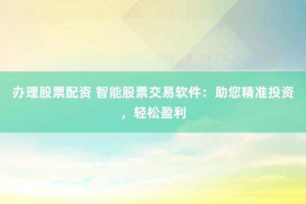 办理股票配资 智能股票交易软件：助您精准投资，轻松盈利