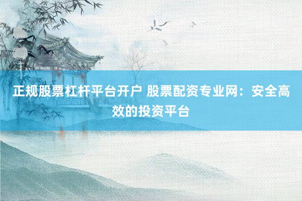 正规股票杠杆平台开户 股票配资专业网：安全高效的投资平台