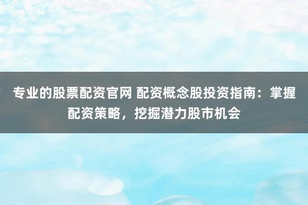专业的股票配资官网 配资概念股投资指南：掌握配资策略，挖掘潜力股市机会