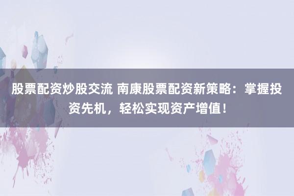 股票配资炒股交流 南康股票配资新策略：掌握投资先机，轻松实现资产增值！
