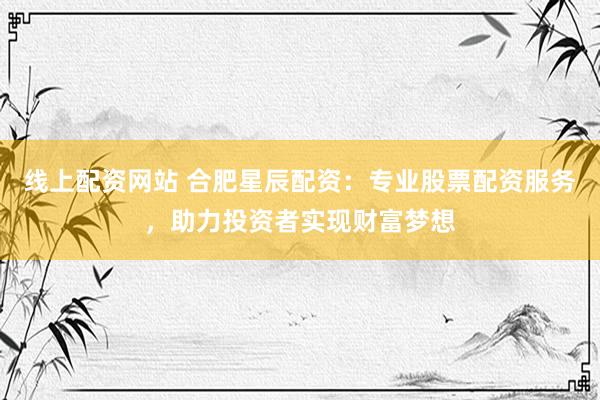 线上配资网站 合肥星辰配资：专业股票配资服务，助力投资者实现财富梦想