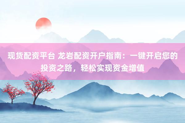 现货配资平台 龙岩配资开户指南：一键开启您的投资之路，轻松实现资金增值