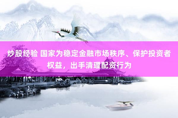 炒股经验 国家为稳定金融市场秩序、保护投资者权益，出手清理配资行为