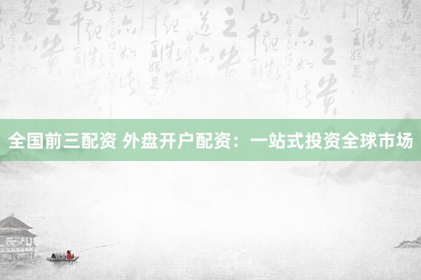 全国前三配资 外盘开户配资：一站式投资全球市场