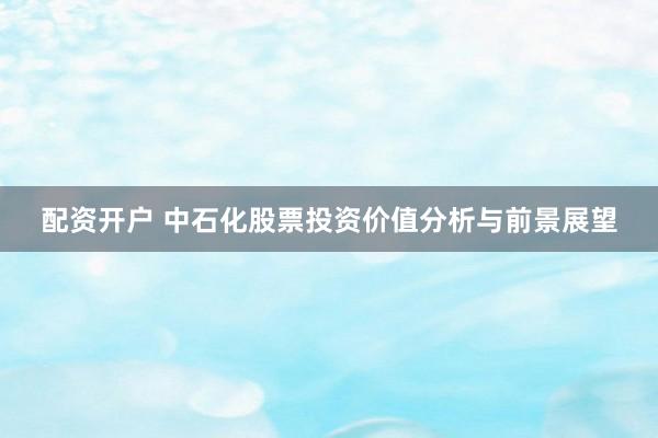 配资开户 中石化股票投资价值分析与前景展望