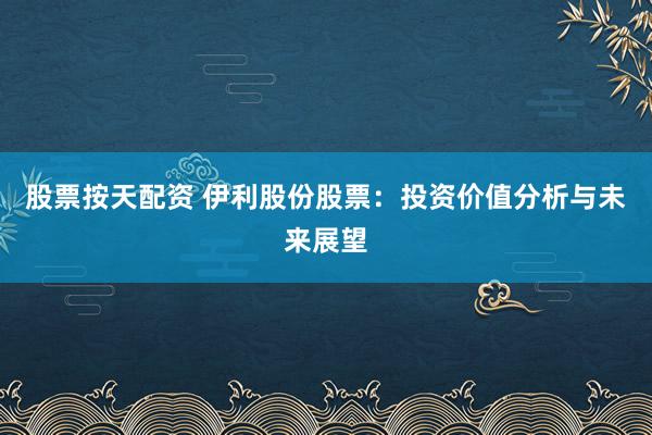 股票按天配资 伊利股份股票：投资价值分析与未来展望