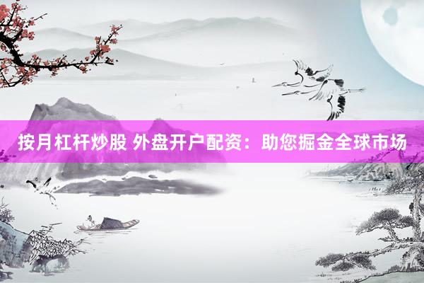 按月杠杆炒股 外盘开户配资：助您掘金全球市场