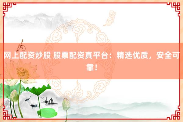 网上配资炒股 股票配资真平台：精选优质，安全可靠！