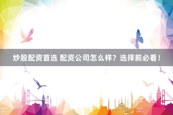 炒股配资首选 配资公司怎么样？选择前必看！