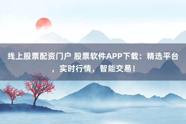 线上股票配资门户 股票软件APP下载：精选平台，实时行情，智能交易！