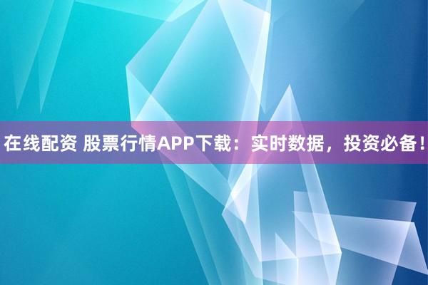 在线配资 股票行情APP下载：实时数据，投资必备！
