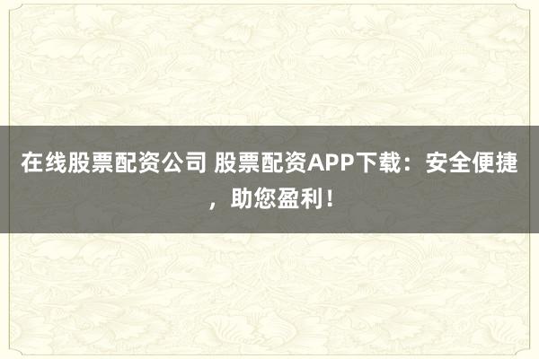 在线股票配资公司 股票配资APP下载：安全便捷，助您盈利！