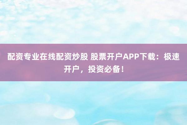 配资专业在线配资炒股 股票开户APP下载：极速开户，投资必备！