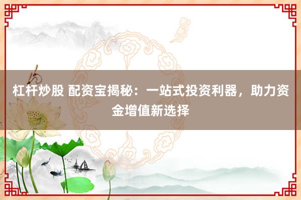 杠杆炒股 配资宝揭秘：一站式投资利器，助力资金增值新选择