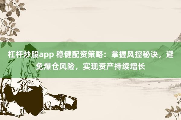 杠杆炒股app 稳健配资策略：掌握风控秘诀，避免爆仓风险，实现资产持续增长