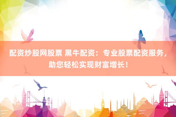 配资炒股网股票 黑牛配资：专业股票配资服务，助您轻松实现财富增长！