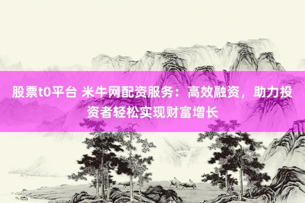 股票t0平台 米牛网配资服务：高效融资，助力投资者轻松实现财富增长