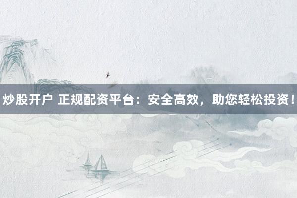 炒股开户 正规配资平台：安全高效，助您轻松投资！