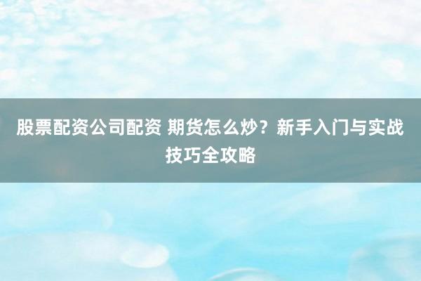 股票配资公司配资 期货怎么炒？新手入门与实战技巧全攻略