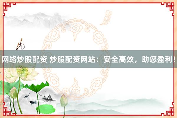 网络炒股配资 炒股配资网站：安全高效，助您盈利！
