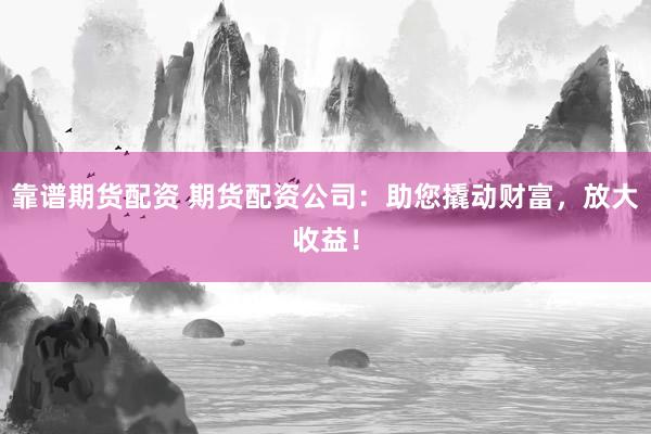 靠谱期货配资 期货配资公司：助您撬动财富，放大收益！