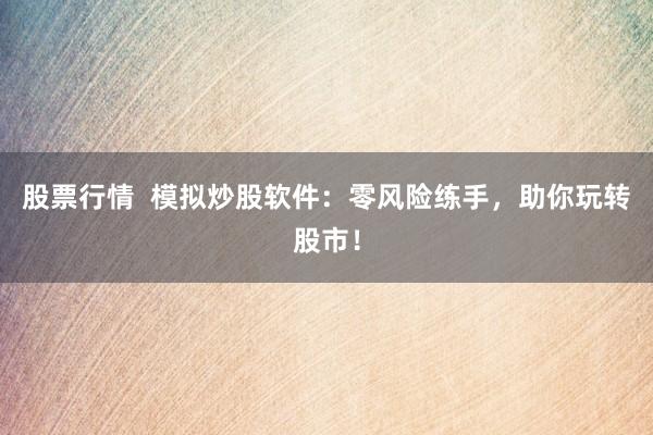 股票行情  模拟炒股软件：零风险练手，助你玩转股市！