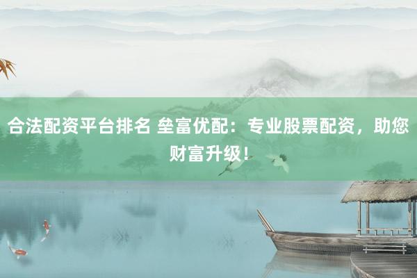 合法配资平台排名 垒富优配：专业股票配资，助您财富升级！