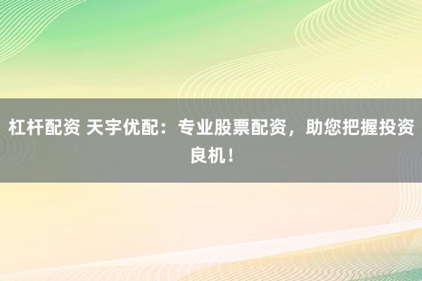 杠杆配资 天宇优配：专业股票配资，助您把握投资良机！