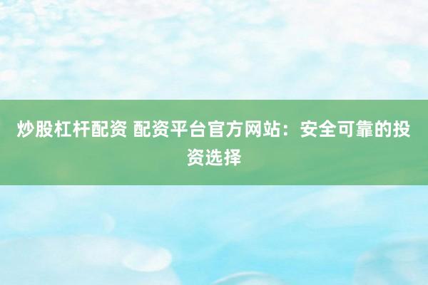 炒股杠杆配资 配资平台官方网站：安全可靠的投资选择