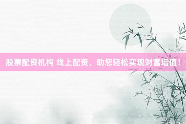 股票配资机构 线上配资，助您轻松实现财富增值！