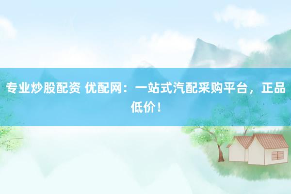 专业炒股配资 优配网：一站式汽配采购平台，正品低价！