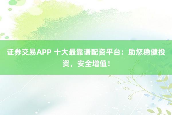 证券交易APP 十大最靠谱配资平台：助您稳健投资，安全增值！