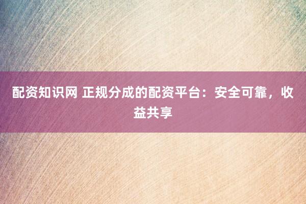 配资知识网 正规分成的配资平台：安全可靠，收益共享
