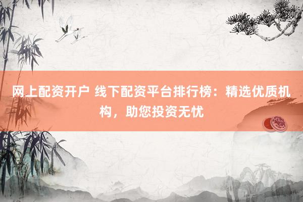 网上配资开户 线下配资平台排行榜：精选优质机构，助您投资无忧