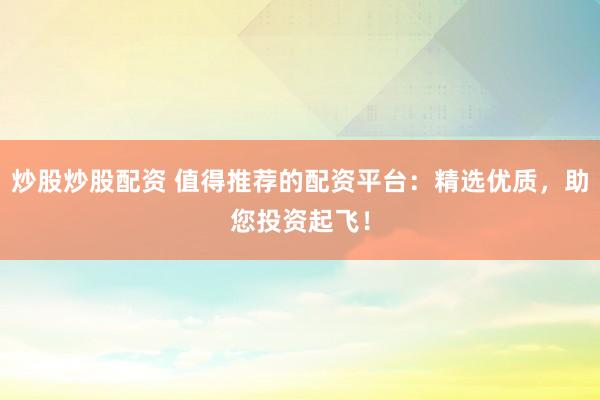 炒股炒股配资 值得推荐的配资平台：精选优质，助您投资起飞！