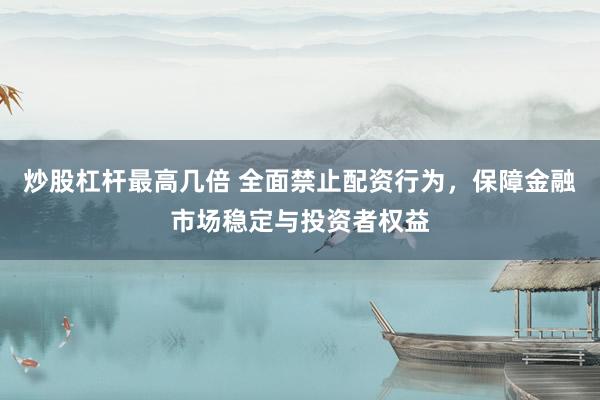 炒股杠杆最高几倍 全面禁止配资行为，保障金融市场稳定与投资者权益