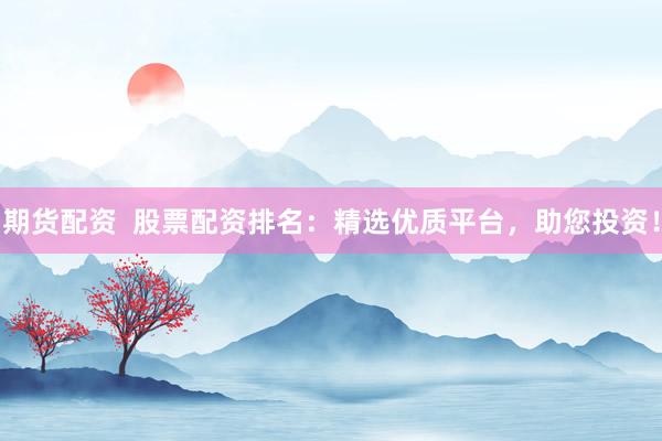 期货配资  股票配资排名：精选优质平台，助您投资！