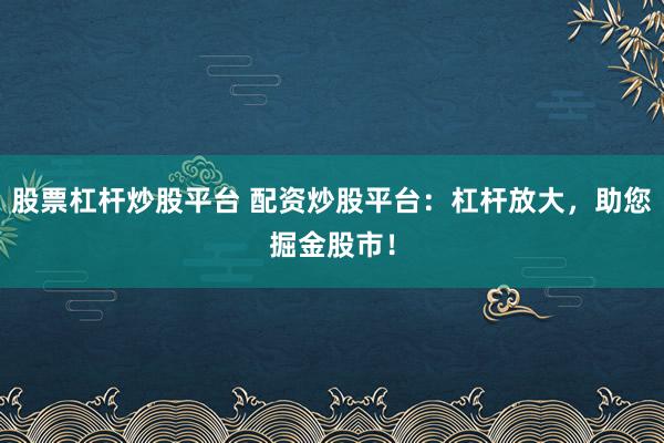 股票杠杆炒股平台 配资炒股平台：杠杆放大，助您掘金股市！