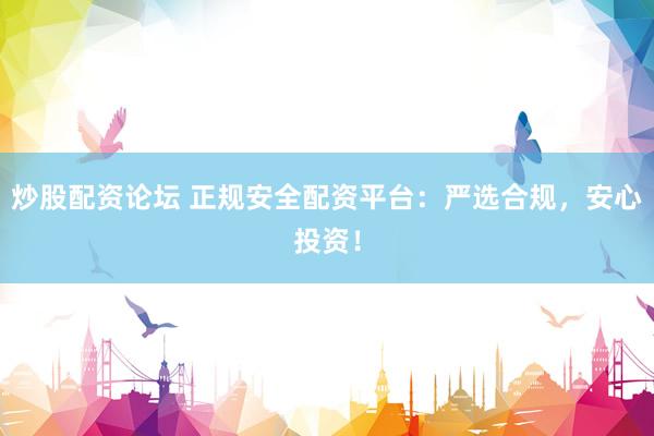 炒股配资论坛 正规安全配资平台：严选合规，安心投资！