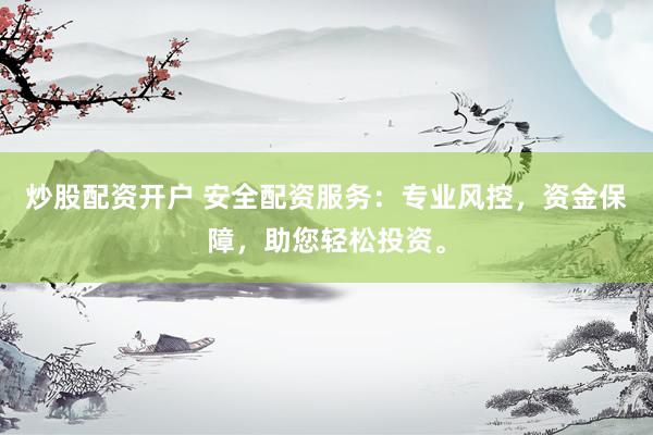 炒股配资开户 安全配资服务：专业风控，资金保障，助您轻松投资。