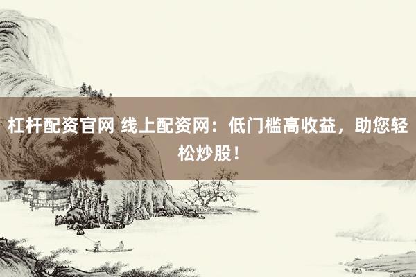 杠杆配资官网 线上配资网：低门槛高收益，助您轻松炒股！