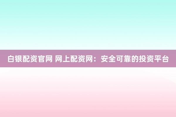白银配资官网 网上配资网：安全可靠的投资平台