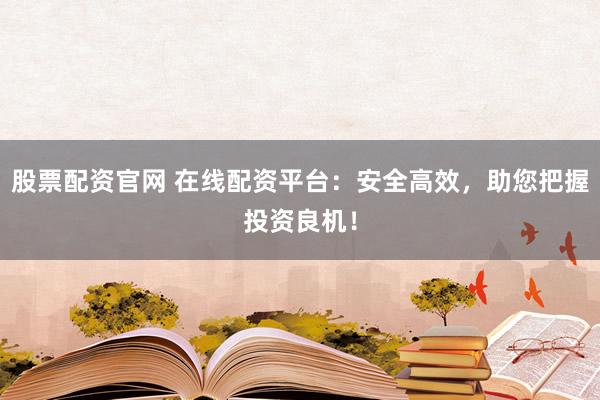 股票配资官网 在线配资平台：安全高效，助您把握投资良机！