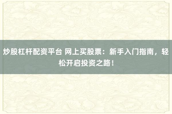 炒股杠杆配资平台 网上买股票：新手入门指南，轻松开启投资之路！